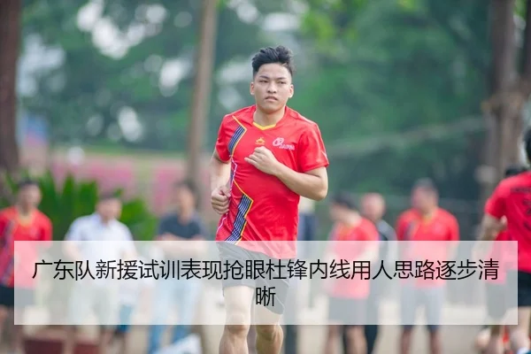 广东队新援试训表现抢眼杜锋内线用人思路逐步清晰