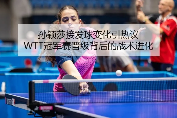 孙颖莎接发球变化引热议 WTT冠军赛晋级背后的战术进化