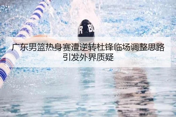 广东男篮热身赛遭逆转杜锋临场调整思路引发外界质疑